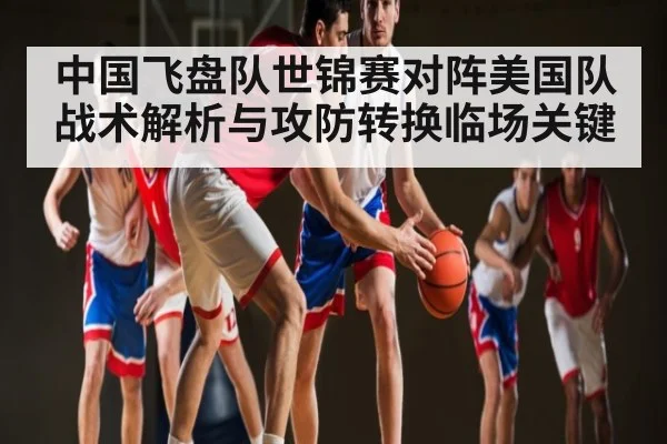 中国飞盘队世锦赛对阵美国队战术解析与攻防转换临场关键（kaiyun）