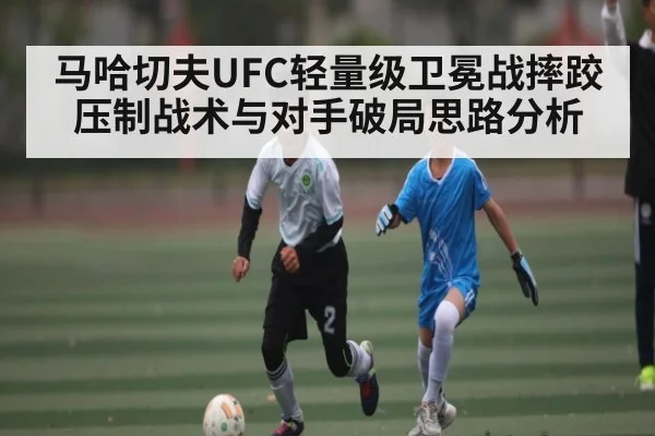 马哈切夫UFC轻量级卫冕战摔跤压制战术与对手破局思路分析 | kaiyun