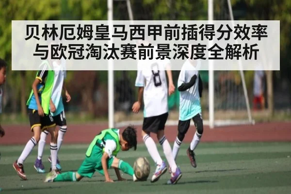 贝林厄姆皇马西甲前插得分效率与欧冠淘汰赛前景深度全解析 | kaiyun