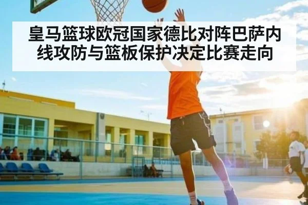 皇马篮球欧冠国家德比对阵巴萨内线攻防与篮板保护决定比赛走向 | kaiyun