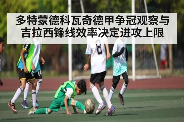 多特蒙德科瓦奇德甲争冠观察与吉拉西锋线效率决定进攻上限 | kaiyun